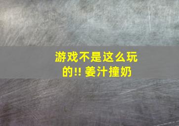 游戏不是这么玩的!! 姜汁撞奶